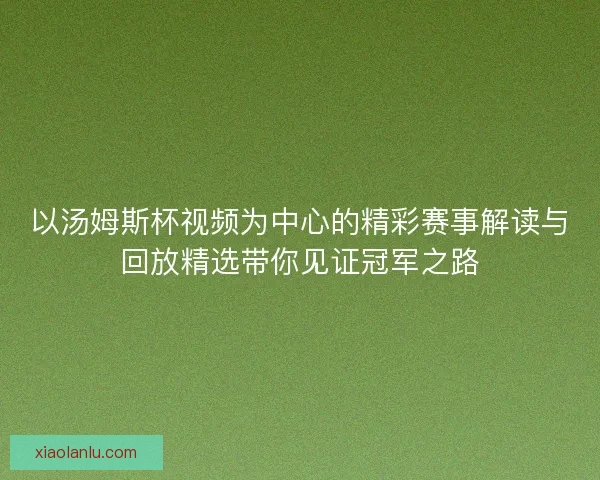 以汤姆斯杯视频为中心的精彩赛事解读与回放精选带你见证冠军之路