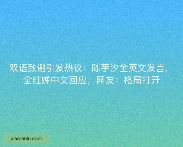 双语致谢引发热议：陈芋汐全英文发言，全红婵中文回应，网友：格局打开