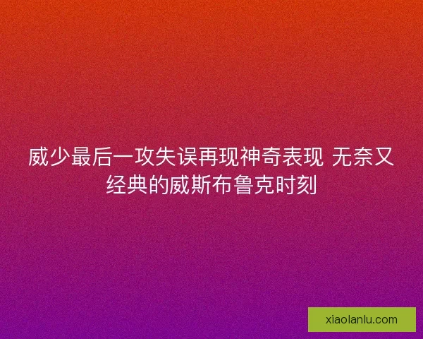 威少最后一攻失误再现神奇表现 无奈又经典的威斯布鲁克时刻
