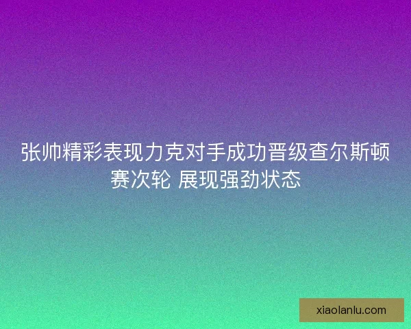张帅精彩表现力克对手成功晋级查尔斯顿赛次轮 展现强劲状态 张帅精彩表现力克对手成功晋级查尔斯顿赛次轮 展现强劲状态