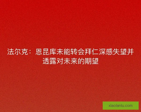 法尔克：恩昆库未能转会拜仁深感失望并透露对未来的期望