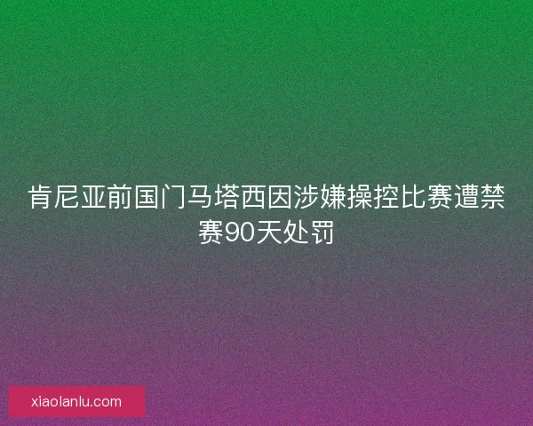 肯尼亚前国门马塔西因涉嫌操控比赛遭禁赛90天处罚 肯尼亚前国门马塔西因涉嫌操控比赛遭禁赛90天处罚