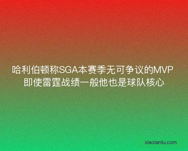 哈利伯顿称SGA本赛季无可争议的MVP 即使雷霆战绩一般他也是球队核心