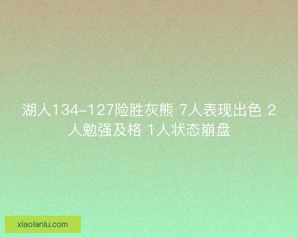 湖人134-127险胜灰熊 7人表现出色 2人勉强及格 1人状态崩盘