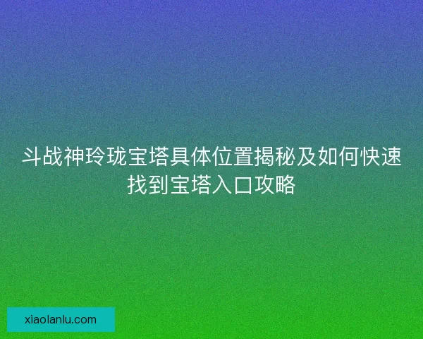 斗战神玲珑宝塔具体位置揭秘及如何快速找到宝塔入口攻略 斗战神玲珑宝塔具体位置揭秘及如何快速找到宝塔入口攻略