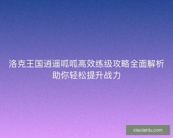 洛克王国逍遥呱呱高效练级攻略全面解析助你轻松提升战力