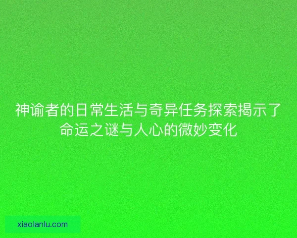 神谕者的日常生活与奇异任务探索揭示了命运之谜与人心的微妙变化