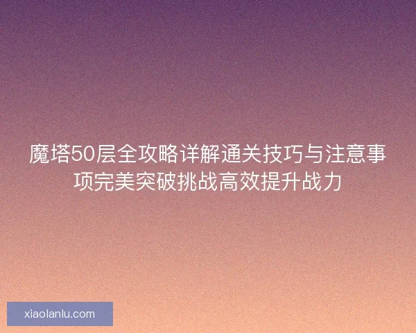 魔塔50层全攻略详解通关技巧与注意事项完美突破挑战高效提升战力