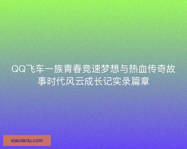 QQ飞车一族青春竞速梦想与热血传奇故事时代风云成长记实录篇章