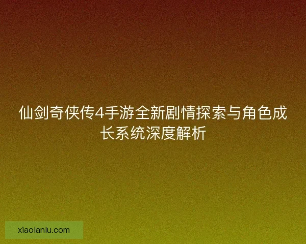 仙剑奇侠传4手游全新剧情探索与角色成长系统深度解析