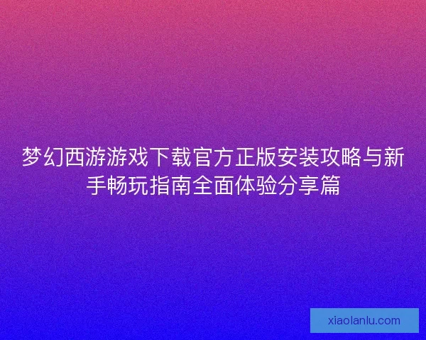 梦幻西游游戏下载官方正版安装攻略与新手畅玩指南全面体验分享篇
