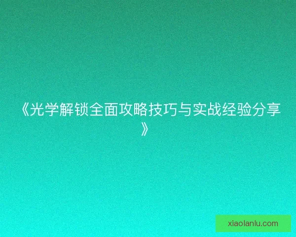 《光学解锁全面攻略技巧与实战经验分享》