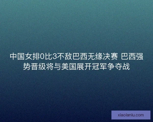 中国女排0比3不敌巴西无缘决赛 巴西强势晋级将与美国展开冠军争夺战