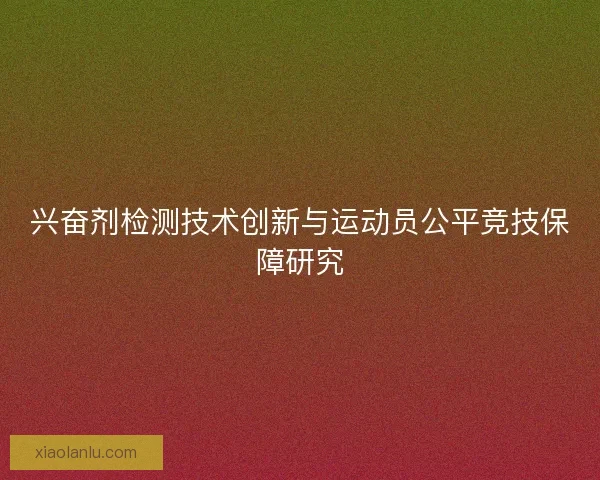 兴奋剂检测技术创新与运动员公平竞技保障研究 兴奋剂检测技术创新与运动员公平竞技保障研究