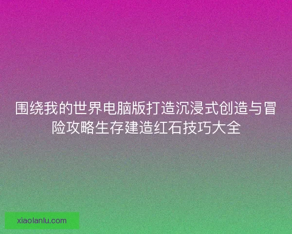 围绕我的世界电脑版打造沉浸式创造与冒险攻略生存建造红石技巧大全 围绕我的世界电脑版打造沉浸式创造与冒险攻略生存建造红石技巧大全