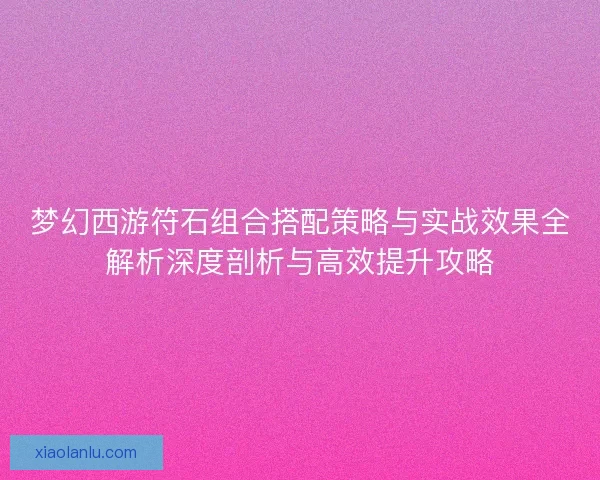 梦幻西游符石组合搭配策略与实战效果全解析深度剖析与高效提升攻略