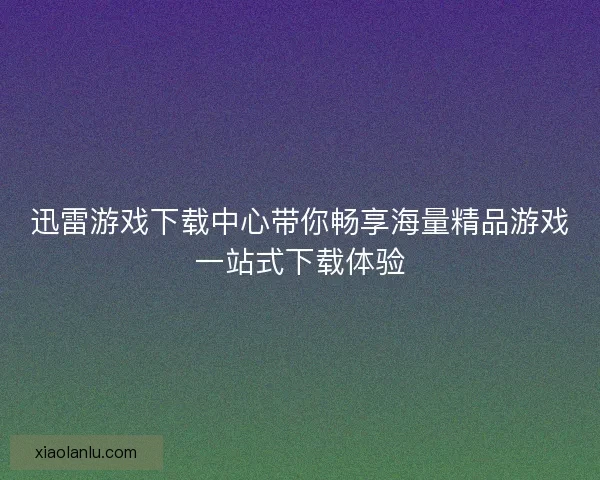 迅雷游戏下载中心带你畅享海量精品游戏一站式下载体验 迅雷游戏下载中心带你畅享海量精品游戏一站式下载体验