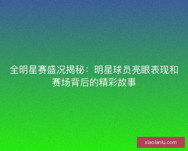 全明星赛盛况揭秘:明星球员亮眼表现和赛场背后的精彩故事 全明星赛盛况揭秘:明星球员亮眼表现和赛场背后的精彩故事