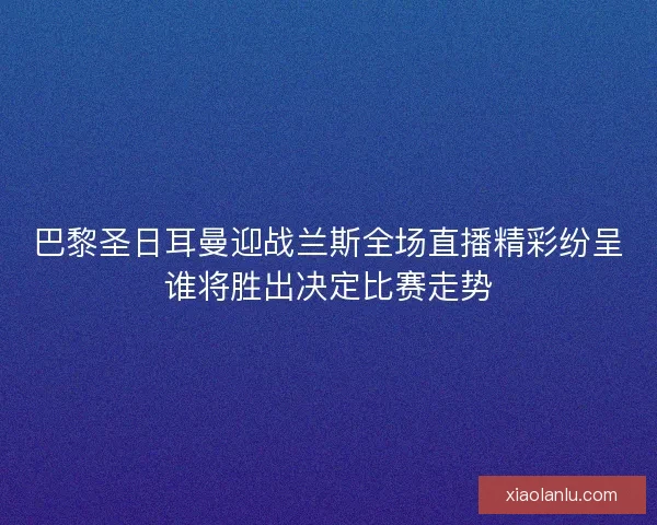 巴黎圣日耳曼迎战兰斯全场直播精彩纷呈谁将胜出决定比赛走势