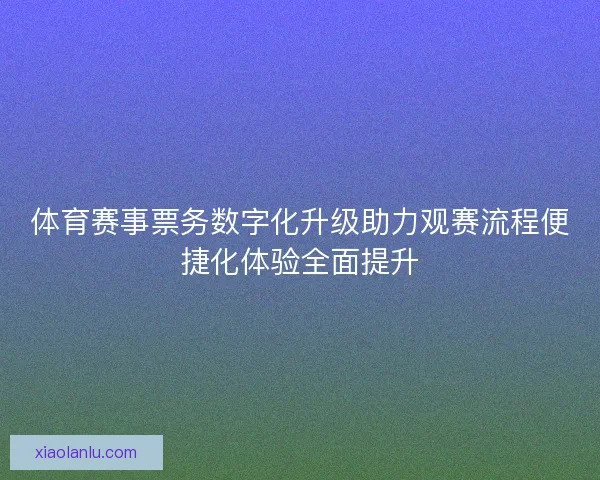 体育赛事票务数字化升级助力观赛流程便捷化体验全面提升 体育赛事票务数字化升级助力观赛流程便捷化体验全面提升
