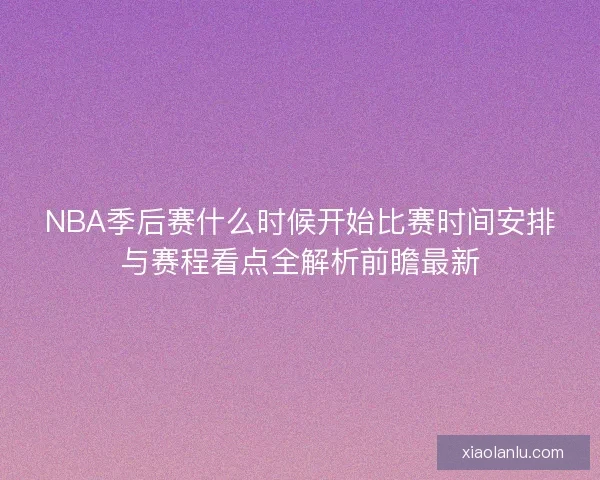 NBA季后赛什么时候开始比赛时间安排与赛程看点全解析前瞻最新