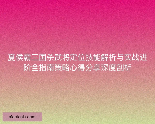 夏侯霸三国杀武将定位技能解析与实战进阶全指南策略心得分享深度剖析 夏侯霸三国杀武将定位技能解析与实战进阶全指南策略心得分享深度剖析