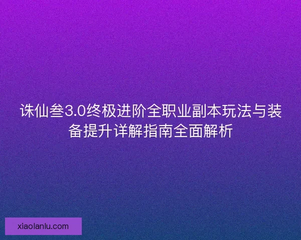 诛仙叁3.0终极进阶全职业副本玩法与装备提升详解指南全面解析