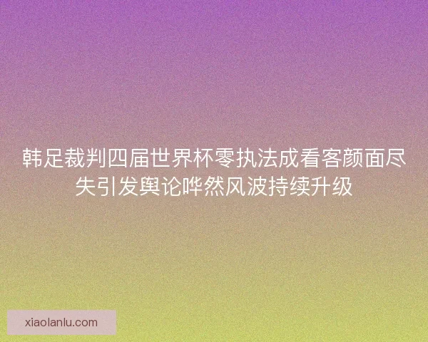 韩足裁判四届世界杯零执法成看客颜面尽失引发舆论哗然风波持续升级