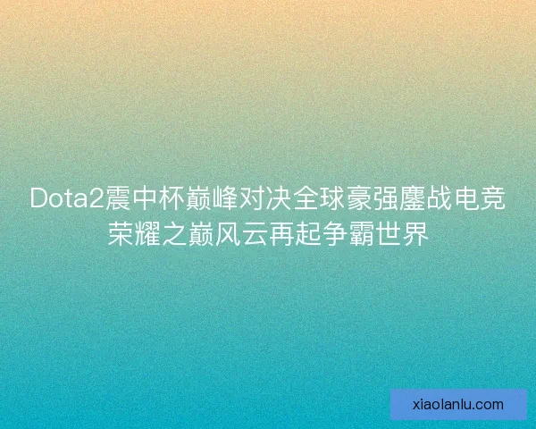 Dota2震中杯巅峰对决全球豪强鏖战电竞荣耀之巅风云再起争霸世界 Dota2震中杯巅峰对决全球豪强鏖战电竞荣耀之巅风云再起争霸世界
