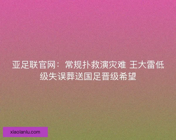 亚足联官网：常规扑救演灾难 王大雷低级失误葬送国足晋级希望