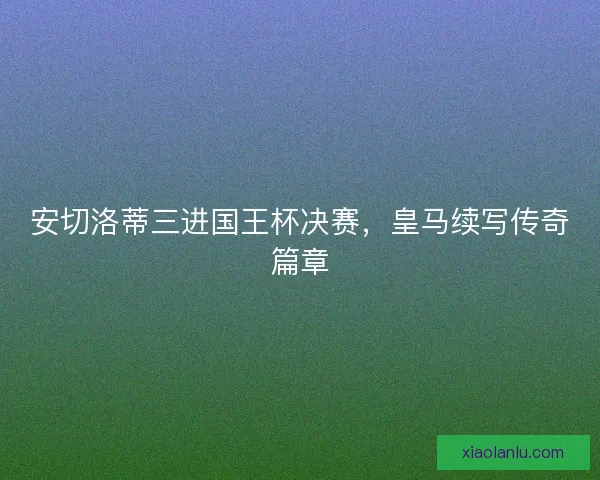 安切洛蒂三进国王杯决赛，皇马续写传奇篇章