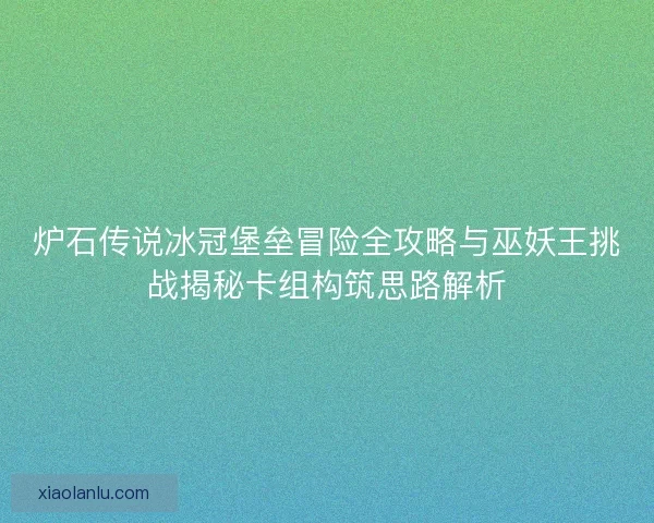 炉石传说冰冠堡垒冒险全攻略与巫妖王挑战揭秘卡组构筑思路解析