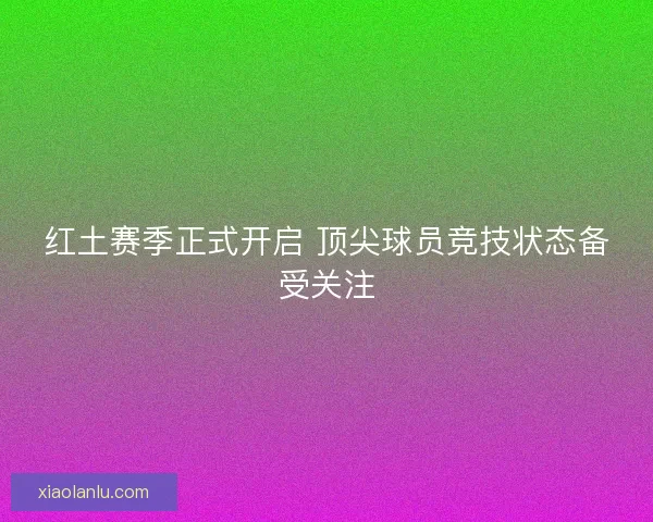 红土赛季正式开启 顶尖球员竞技状态备受关注