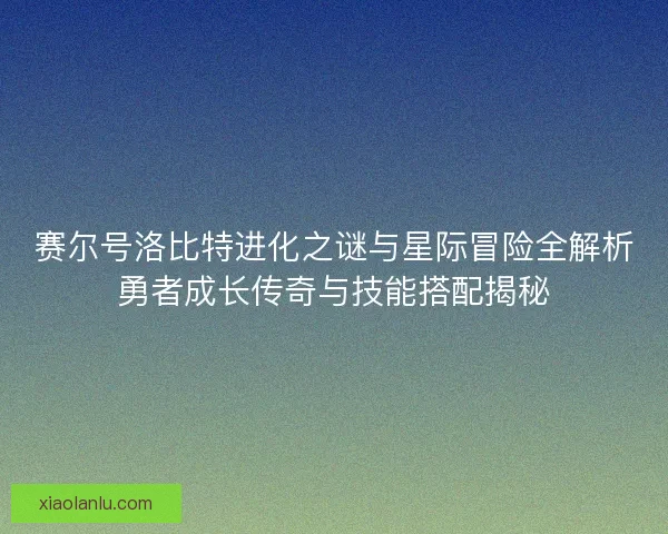赛尔号洛比特进化之谜与星际冒险全解析勇者成长传奇与技能搭配揭秘 赛尔号洛比特进化之谜与星际冒险全解析勇者成长传奇与技能搭配揭秘