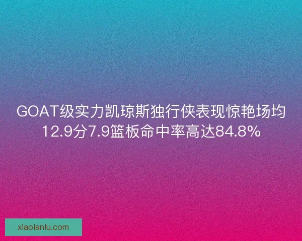GOAT级实力凯琼斯独行侠表现惊艳场均12.9分7.9篮板命中率高达84.8%