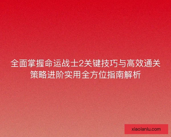全面掌握命运战士2关键技巧与高效通关策略进阶实用全方位指南解析