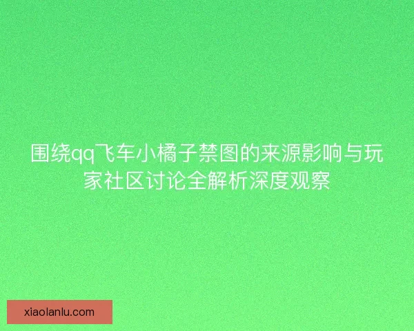围绕qq飞车小橘子禁图的来源影响与玩家社区讨论全解析深度观察