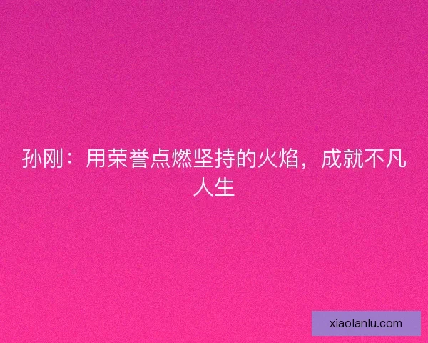 孙刚：用荣誉点燃坚持的火焰，成就不凡人生