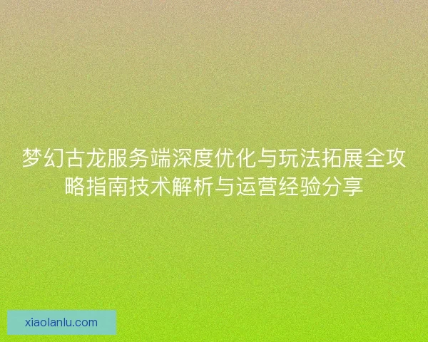 梦幻古龙服务端深度优化与玩法拓展全攻略指南技术解析与运营经验分享