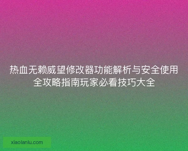 热血无赖威望修改器功能解析与安全使用全攻略指南玩家必看技巧大全