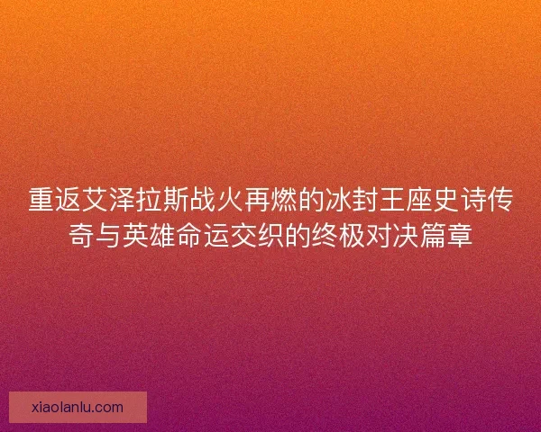 重返艾泽拉斯战火再燃的冰封王座史诗传奇与英雄命运交织的终极对决篇章