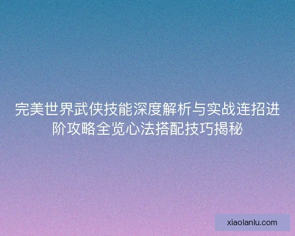 完美世界武侠技能深度解析与实战连招进阶攻略全览心法搭配技巧揭秘