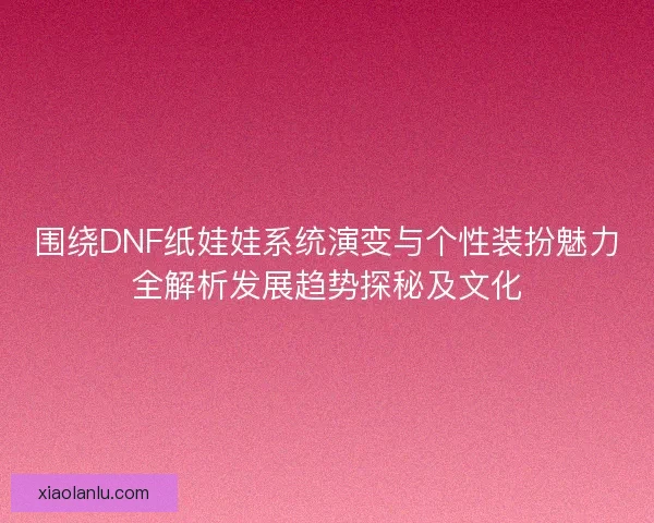 围绕DNF纸娃娃系统演变与个性装扮魅力全解析发展趋势探秘及文化 围绕DNF纸娃娃系统演变与个性装扮魅力全解析发展趋势探秘及文化