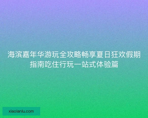 海滨嘉年华游玩全攻略畅享夏日狂欢假期指南吃住行玩一站式体验篇 海滨嘉年华游玩全攻略畅享夏日狂欢假期指南吃住行玩一站式体验篇