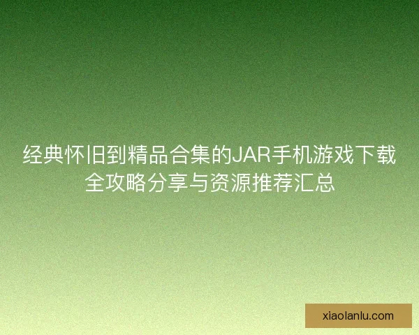 经典怀旧到精品合集的JAR手机游戏下载全攻略分享与资源推荐汇总 经典怀旧到精品合集的JAR手机游戏下载全攻略分享与资源推荐汇总