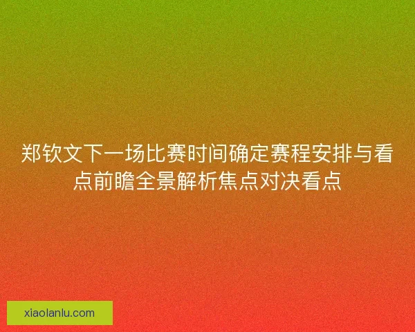 郑钦文下一场比赛时间确定赛程安排与看点前瞻全景解析焦点对决看点 郑钦文下一场比赛时间确定赛程安排与看点前瞻全景解析焦点对决看点