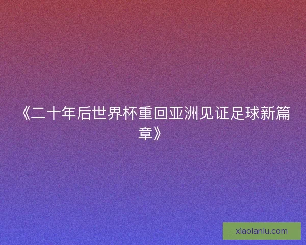 《二十年后世界杯重回亚洲见证足球新篇章》 《二十年后世界杯重回亚洲见证足球新篇章》