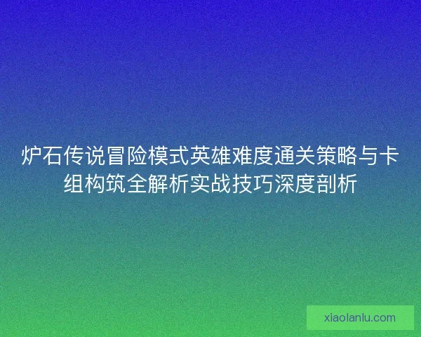 炉石传说冒险模式英雄难度通关策略与卡组构筑全解析实战技巧深度剖析
