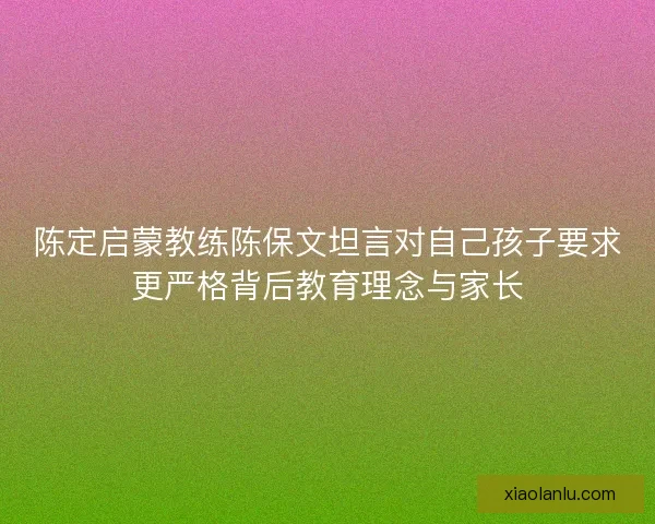 陈定启蒙教练陈保文坦言对自己孩子要求更严格背后教育理念与家长