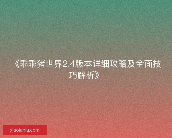 《乖乖猪世界2.4版本详细攻略及全面技巧解析》
